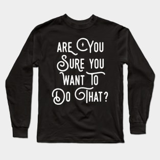 Are You Sure You Want To Do That? Long Sleeve T-Shirt